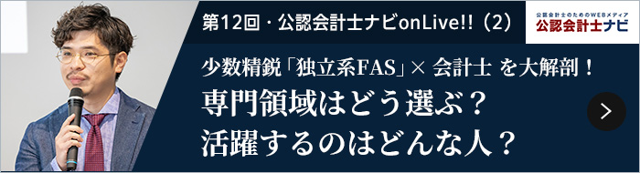 第12回・公認会計士ナビonLive!!少数精鋭「独立系FAS」×会計士を大解剖！専門領域はどう選ぶ？活躍するのはどんな人？ 記事を読む